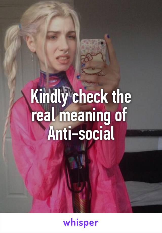Kindly check the
 real meaning of  
Anti-social