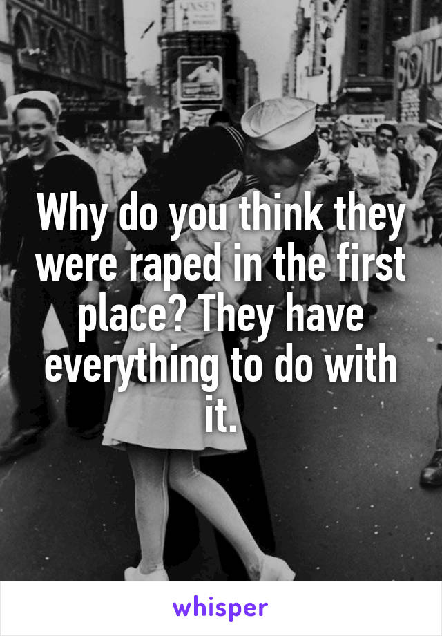 Why do you think they were raped in the first place? They have everything to do with it.