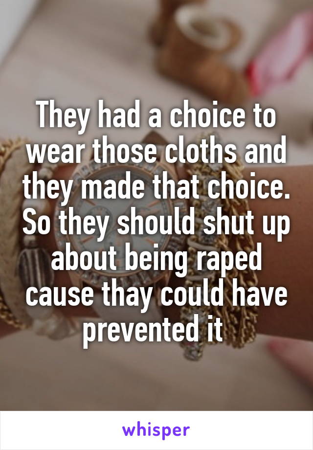 They had a choice to wear those cloths and they made that choice. So they should shut up about being raped cause thay could have prevented it 