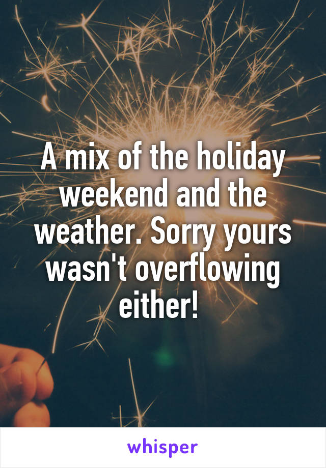 A mix of the holiday weekend and the weather. Sorry yours wasn't overflowing either! 