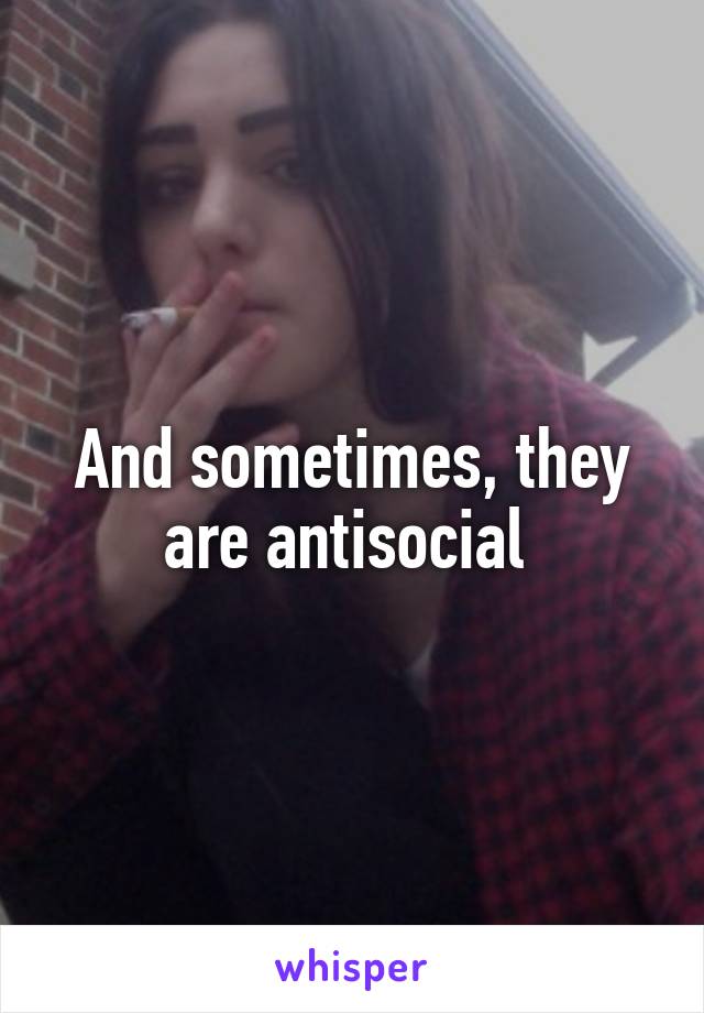 And sometimes, they are antisocial 