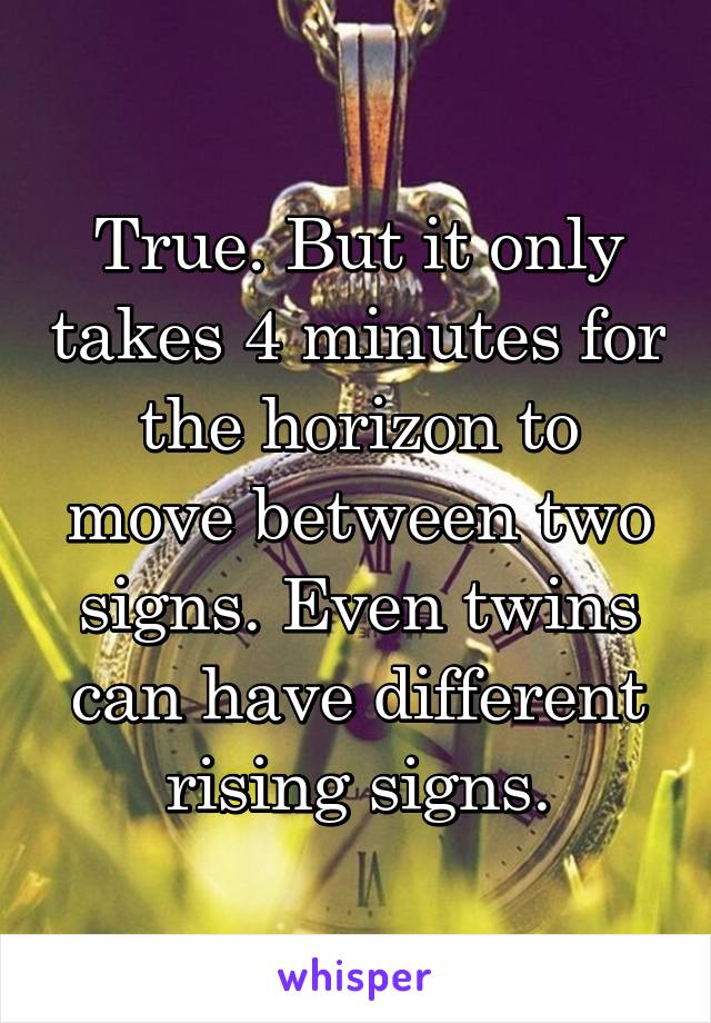 True. But it only takes 4 minutes for the horizon to move between two signs. Even twins can have different rising signs.