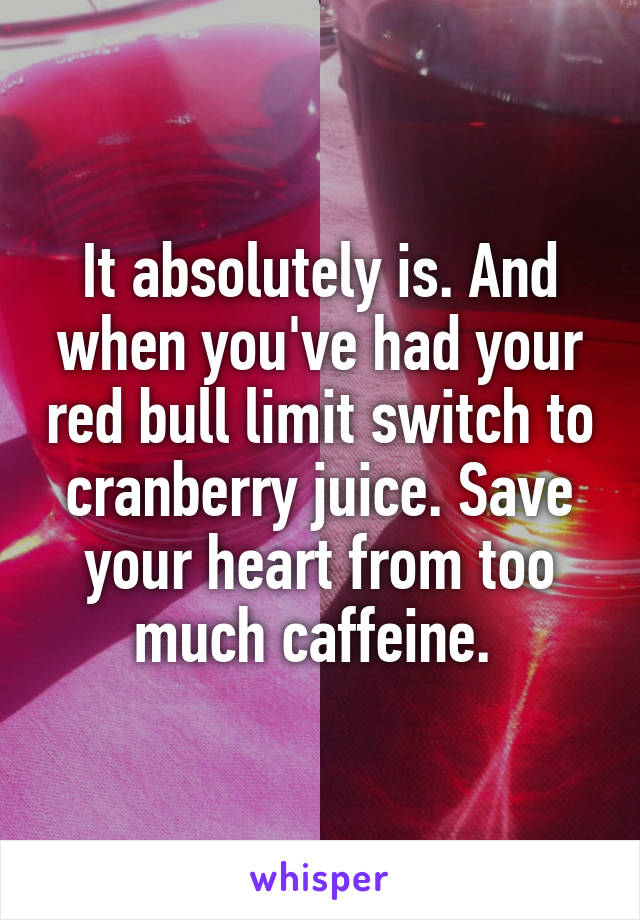 It absolutely is. And when you've had your red bull limit switch to cranberry juice. Save your heart from too much caffeine. 