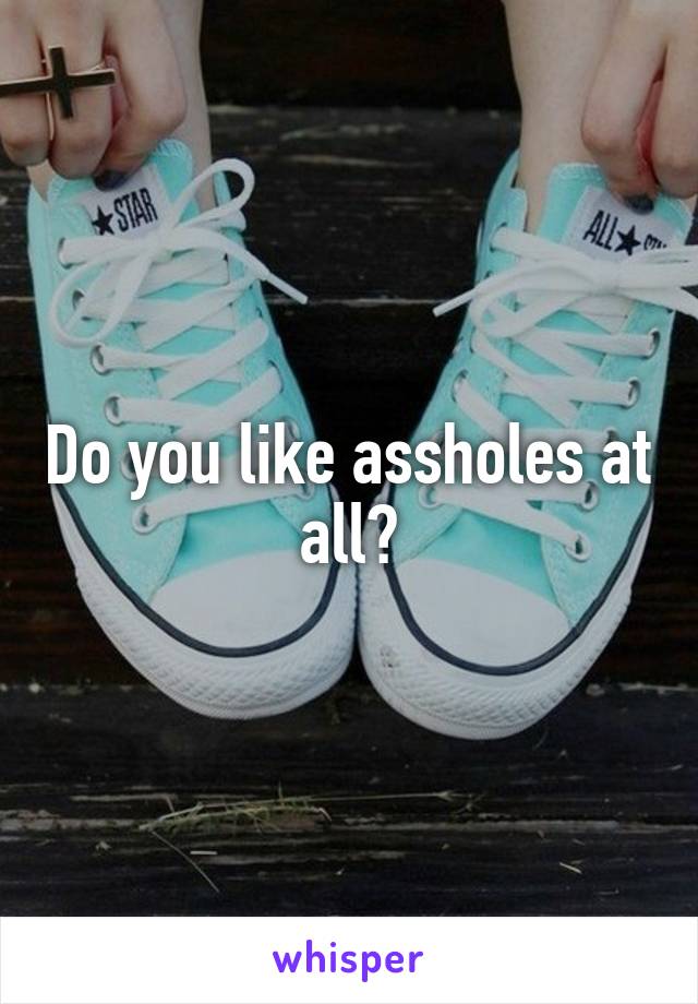 Do you like assholes at all?