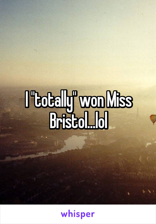I "totally" won Miss Bristol...lol