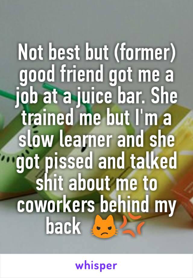 Not best but (former) good friend got me a job at a juice bar. She trained me but I'm a slow learner and she got pissed and talked shit about me to coworkers behind my back  😾💢