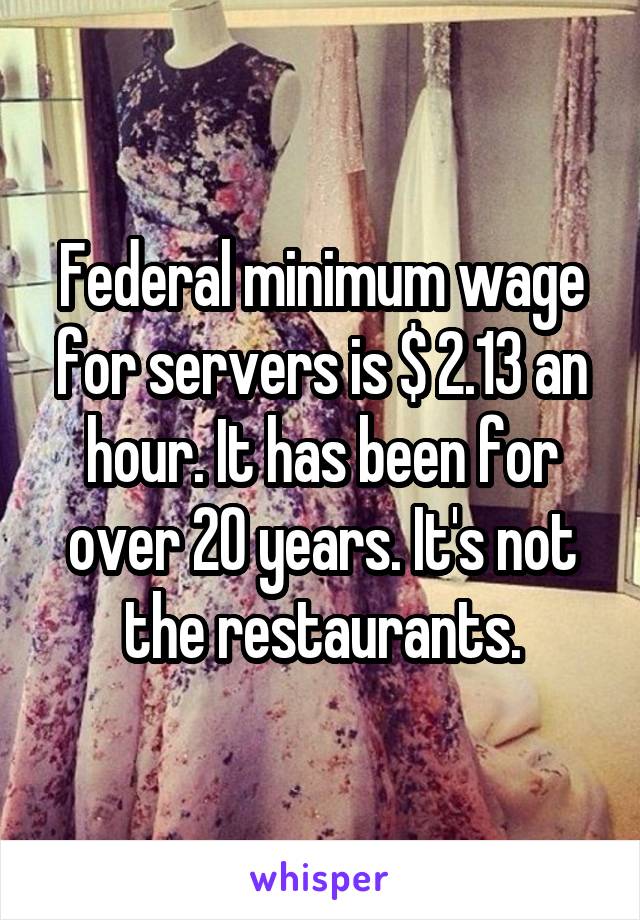 Federal minimum wage for servers is $ 2.13 an hour. It has been for over 20 years. It's not the restaurants.