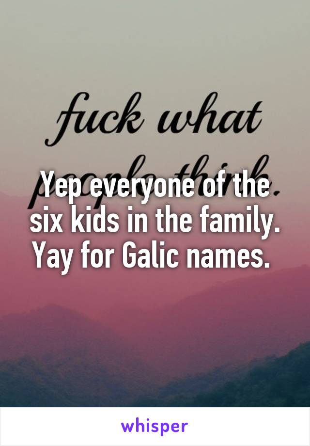 Yep everyone of the six kids in the family. Yay for Galic names. 