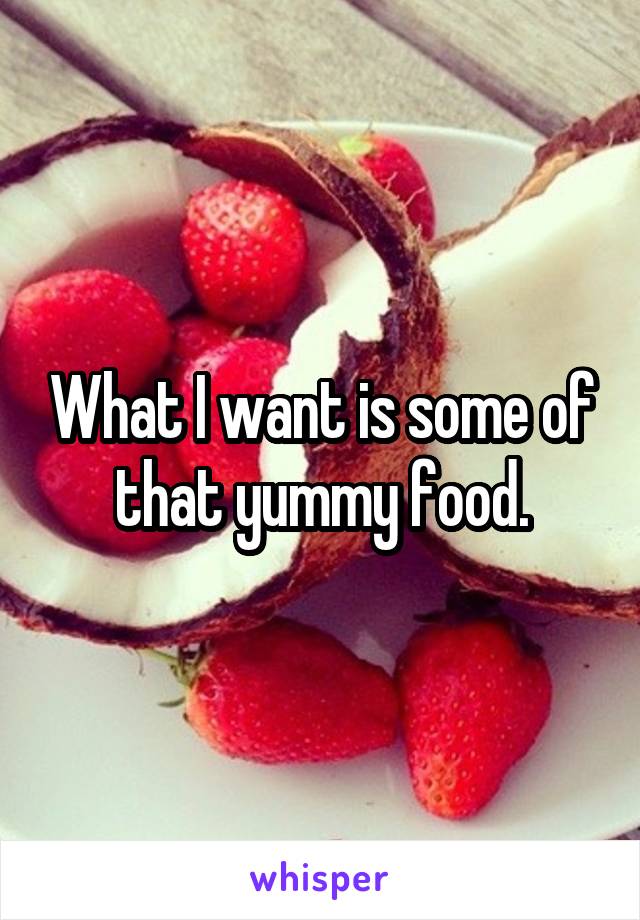 What I want is some of that yummy food.