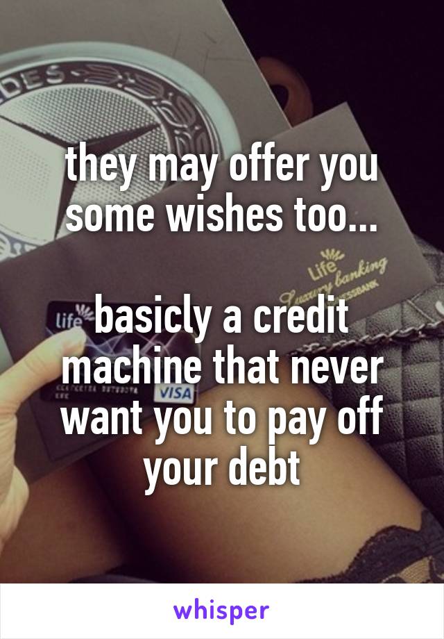 they may offer you some wishes too...

basicly a credit machine that never want you to pay off your debt