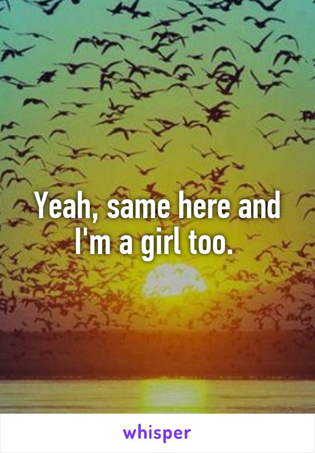 Yeah, same here and I'm a girl too. 