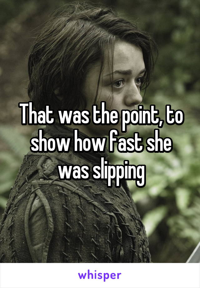 That was the point, to show how fast she was slipping