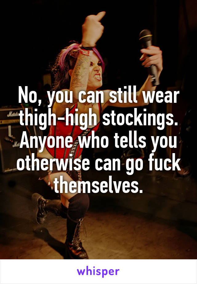 No, you can still wear thigh-high stockings. Anyone who tells you otherwise can go fuck themselves.