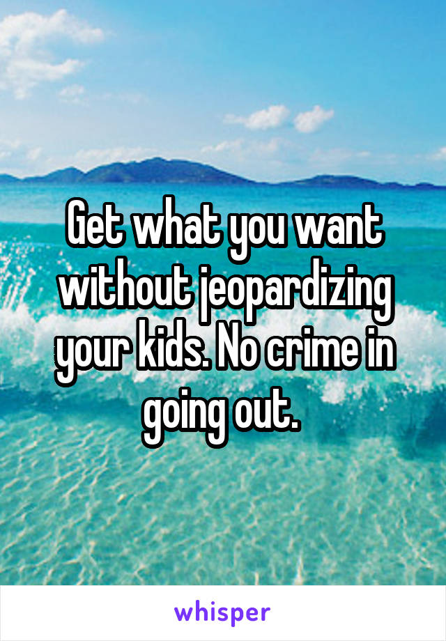 Get what you want without jeopardizing your kids. No crime in going out. 