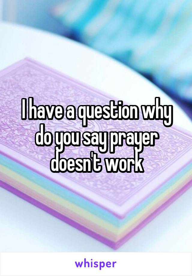 I have a question why do you say prayer doesn't work