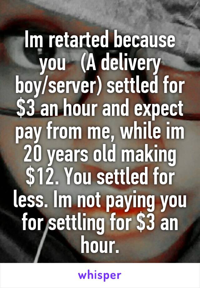 Im retarted because you   (A delivery boy/server) settled for $3 an hour and expect pay from me, while im 20 years old making $12. You settled for less. Im not paying you for settling for $3 an hour.
