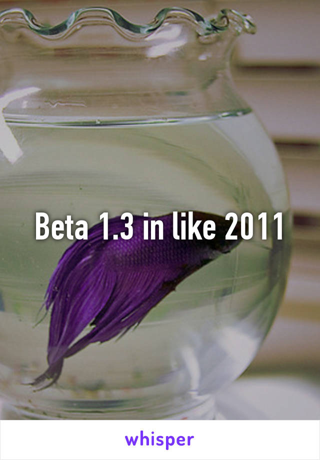 Beta 1.3 in like 2011