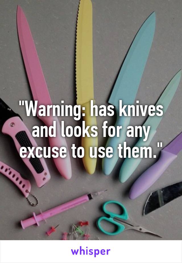 "Warning: has knives and looks for any excuse to use them."
