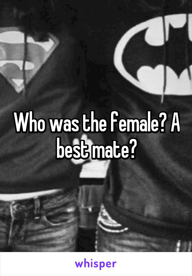Who was the female? A best mate?