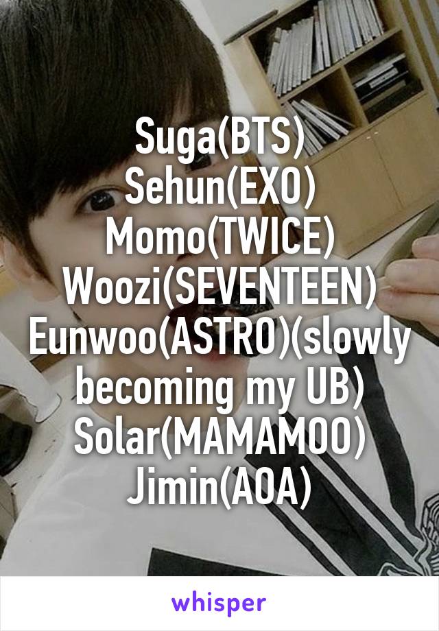 Suga(BTS)
Sehun(EXO)
Momo(TWICE)
Woozi(SEVENTEEN)
Eunwoo(ASTRO)(slowly becoming my UB)
Solar(MAMAMOO)
Jimin(AOA)