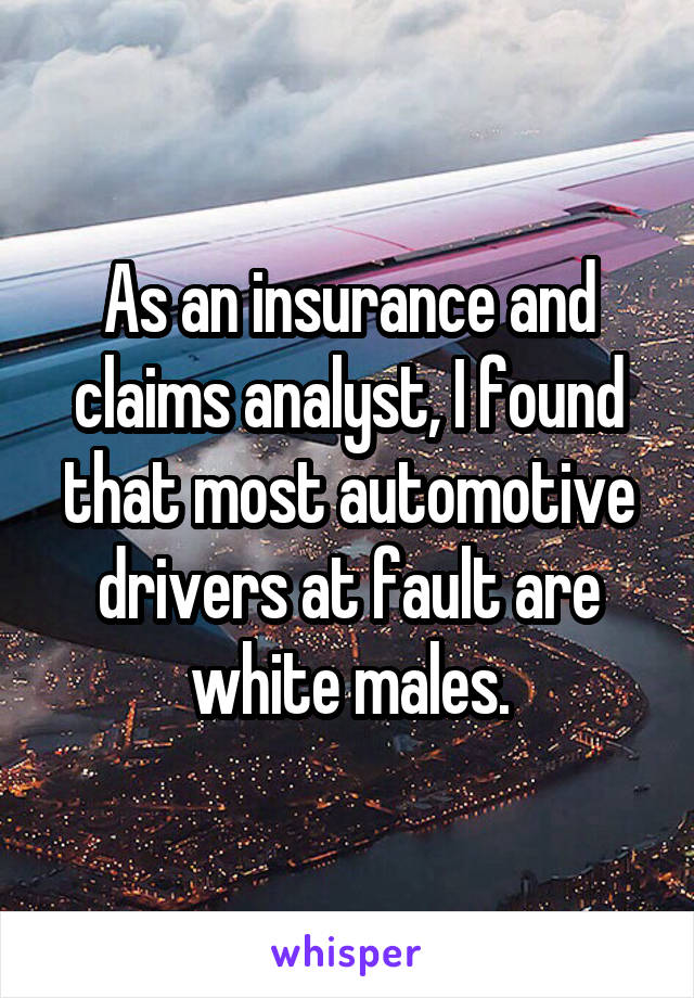 As an insurance and claims analyst, I found that most automotive drivers at fault are white males.