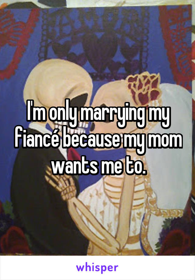 I'm only marrying my fiancé because my mom wants me to.