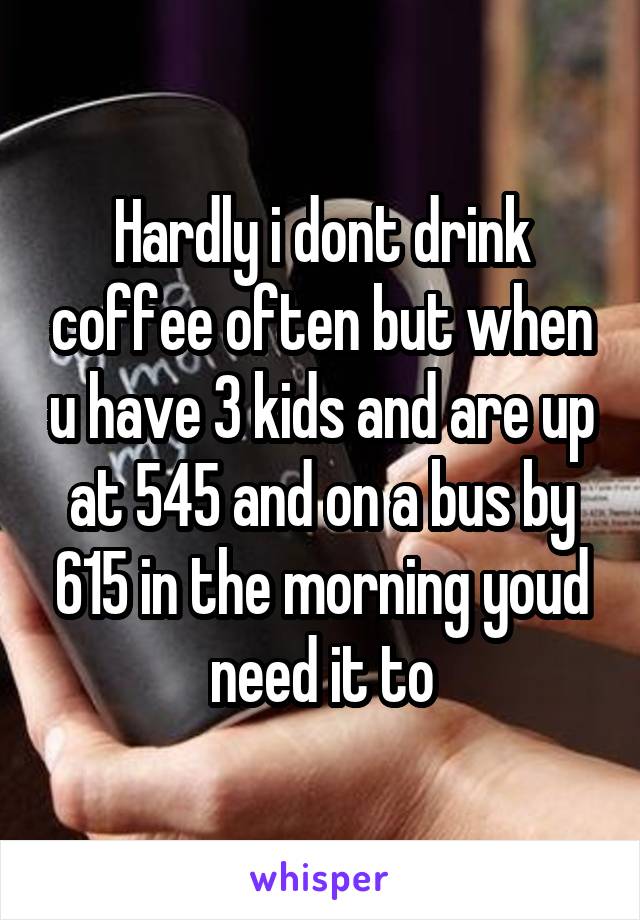 Hardly i dont drink coffee often but when u have 3 kids and are up at 545 and on a bus by 615 in the morning youd need it to
