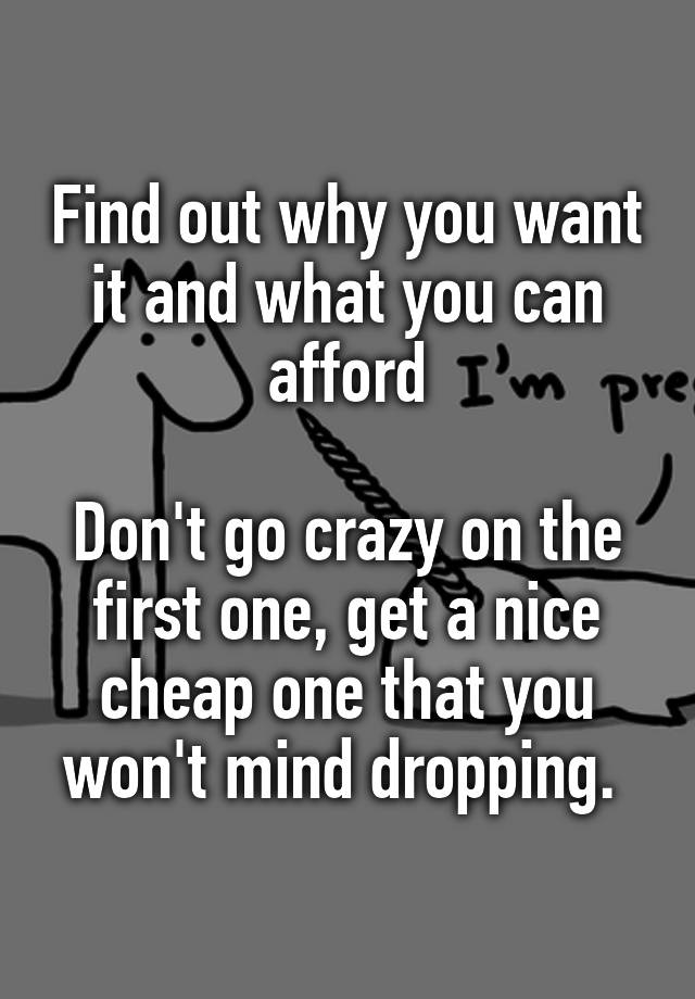 find-out-why-you-want-it-and-what-you-can-afford-don-t-go-crazy-on-the