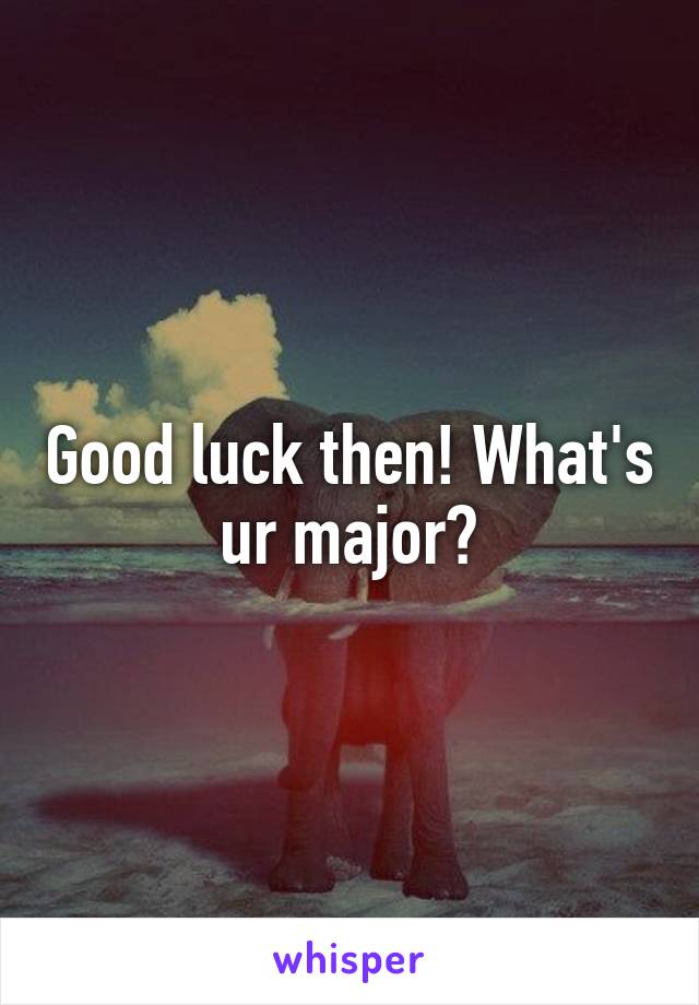 Good luck then! What's ur major?