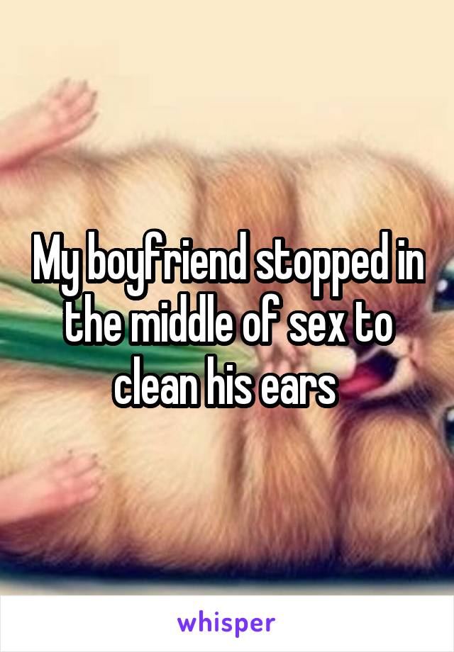 My boyfriend stopped in the middle of sex to clean his ears 