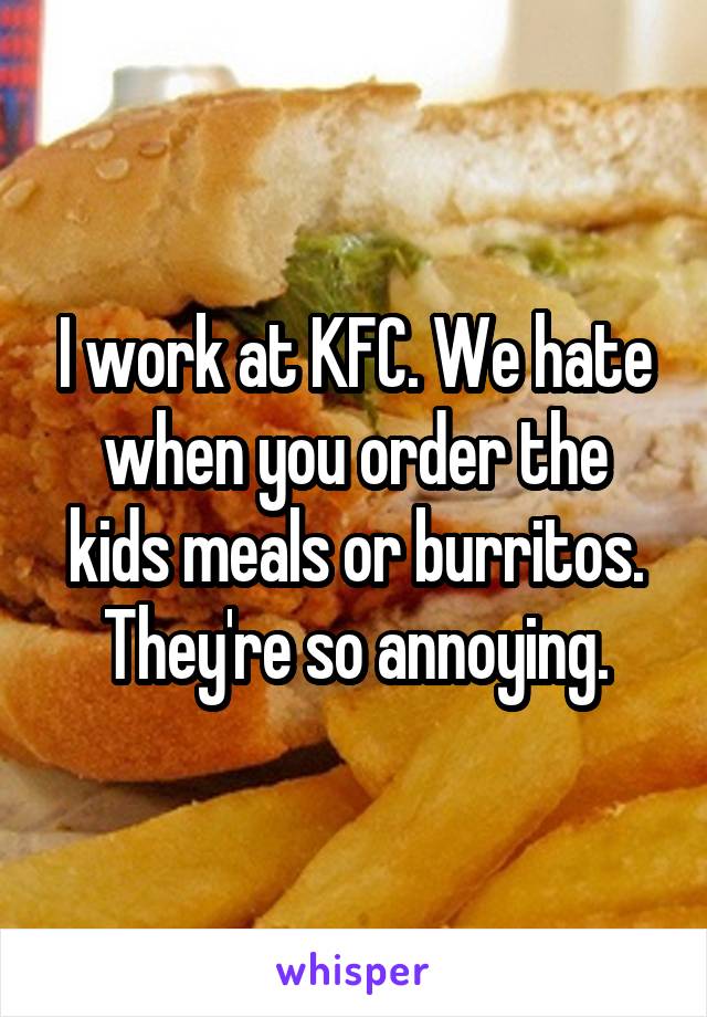 I work at KFC. We hate when you order the kids meals or burritos. They're so annoying.