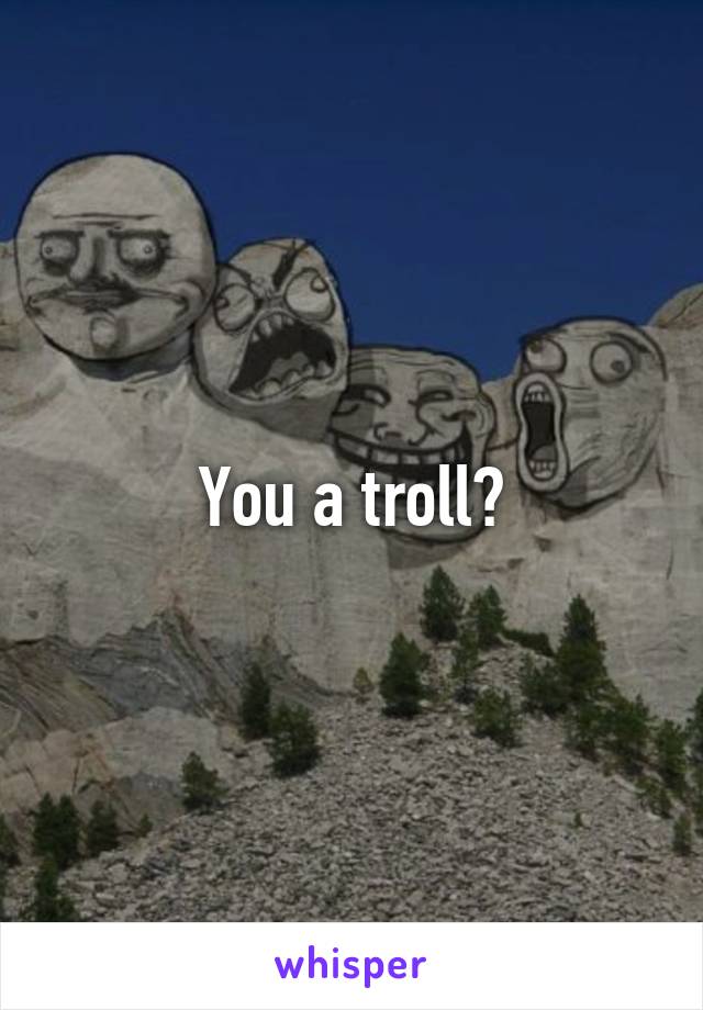 You a troll?