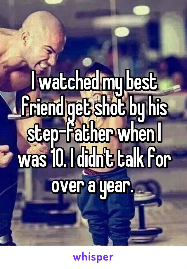 I watched my best friend get shot by his step-father when I was 10. I didn't talk for over a year. 