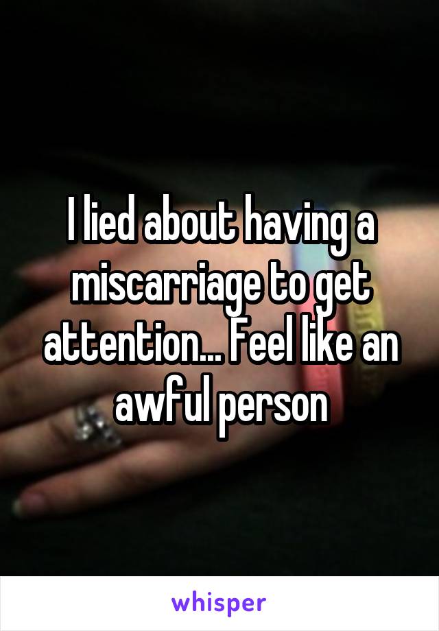 I lied about having a miscarriage to get attention... Feel like an awful person