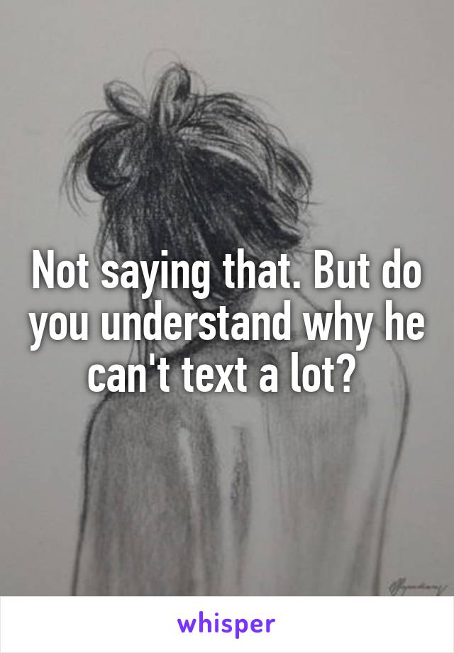 Not saying that. But do you understand why he can't text a lot? 