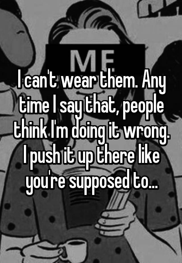 i-can-t-wear-them-any-time-i-say-that-people-think-i-m-doing-it-wrong-i-push-it-up-there-like