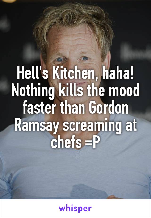 Hell's Kitchen, haha! Nothing kills the mood faster than Gordon Ramsay screaming at chefs =P