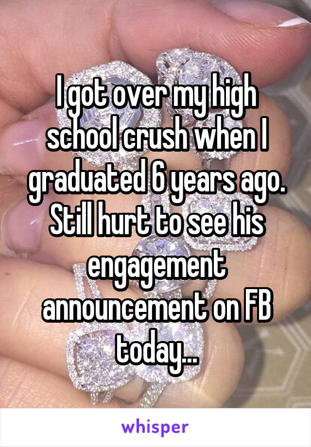 I got over my high school crush when I graduated 6 years ago. Still hurt to see his engagement announcement on FB today...
