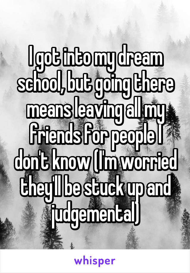 I got into my dream school, but going there means leaving all my friends for people I don't know (I'm worried they'll be stuck up and judgemental)