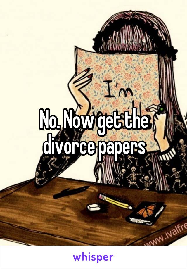 No. Now get the divorce papers