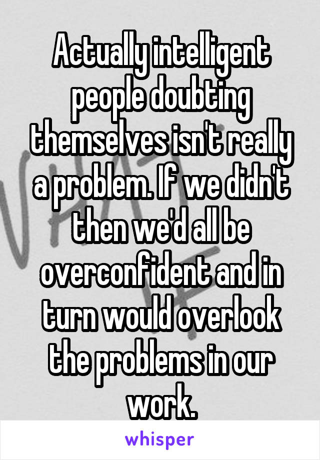 Actually intelligent people doubting themselves isn't really a problem. If we didn't then we'd all be overconfident and in turn would overlook the problems in our work.