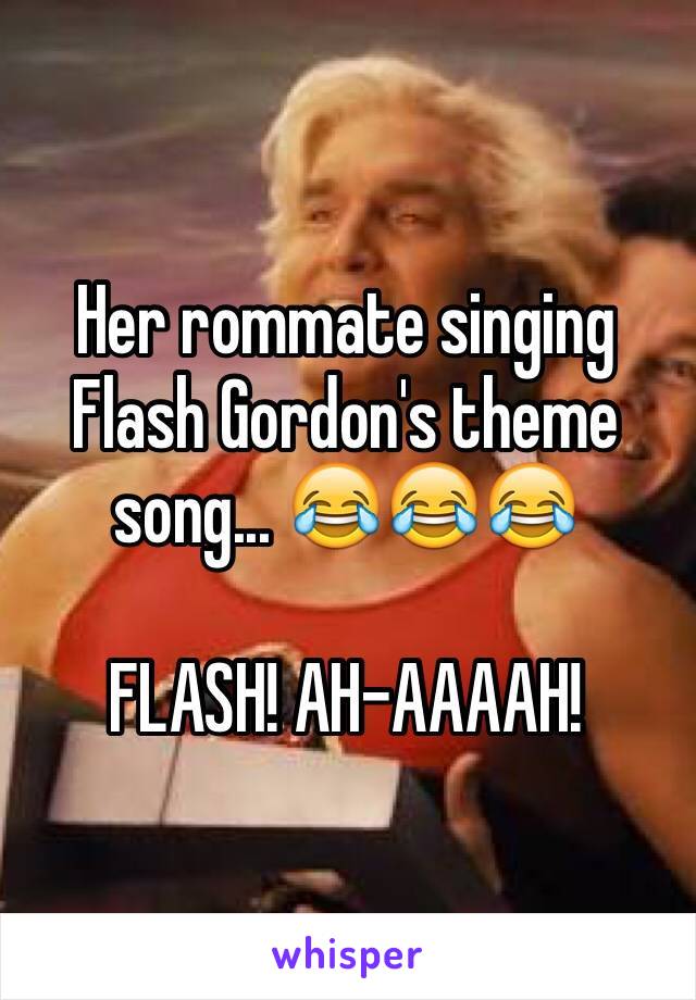 Her rommate singing Flash Gordon's theme song... 😂😂😂

FLASH! AH-AAAAH!
