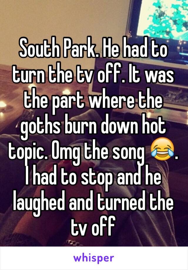 South Park. He had to turn the tv off. It was the part where the goths burn down hot topic. Omg the song 😂. I had to stop and he laughed and turned the tv off 