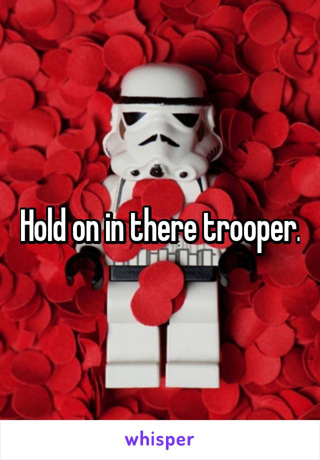 Hold on in there trooper.