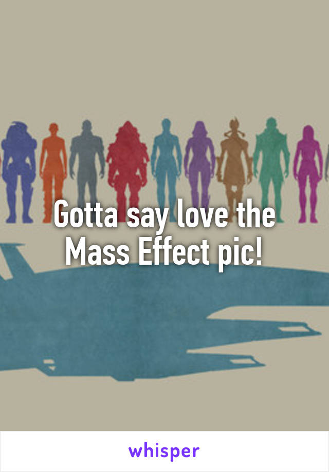 Gotta say love the Mass Effect pic!