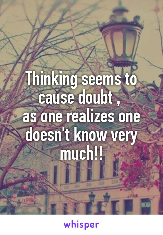 Thinking seems to cause doubt , 
as one realizes one doesn't know very much!!