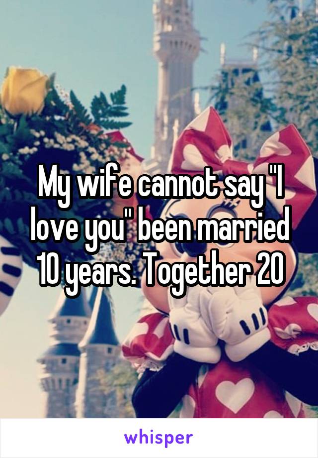 My wife cannot say "I love you" been married 10 years. Together 20