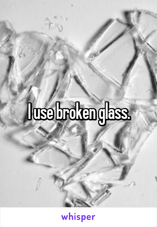 I use broken glass.