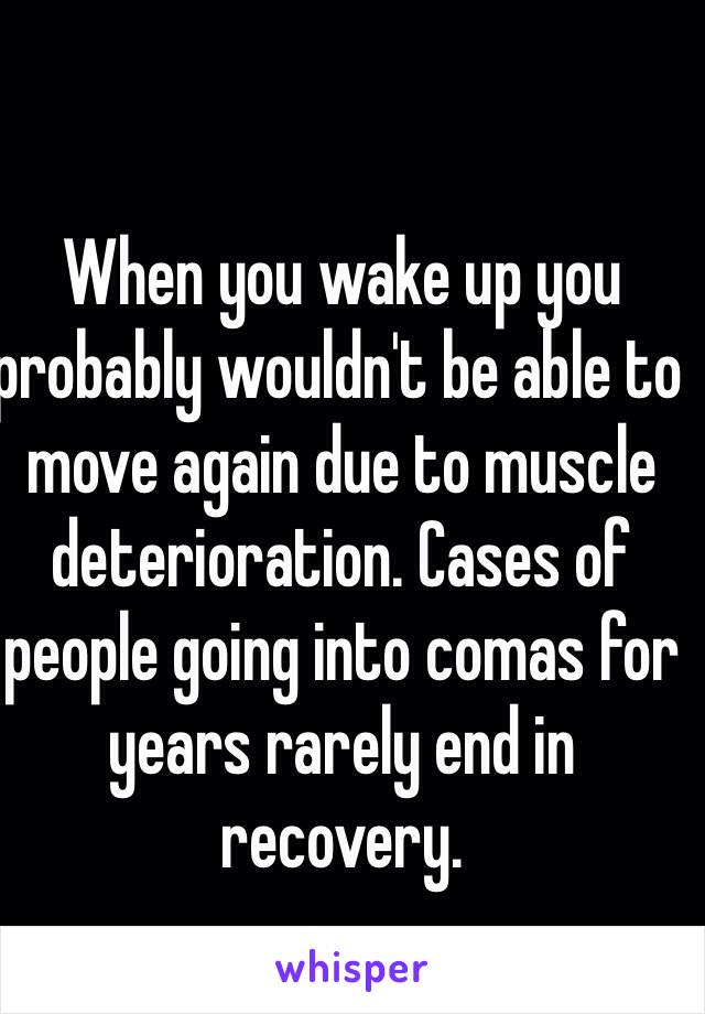 When you wake up you probably wouldn't be able to move again due to muscle deterioration. Cases of people going into comas for years rarely end in recovery.