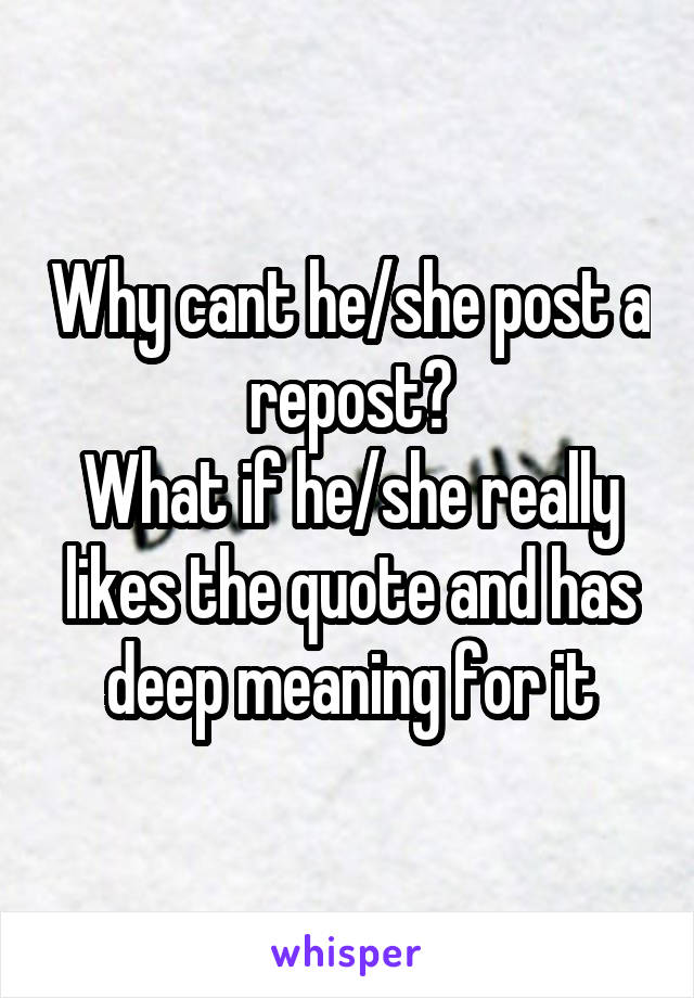 Why cant he/she post a repost?
What if he/she really likes the quote and has deep meaning for it